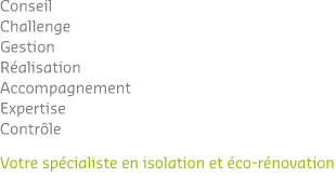 Conseil - Challenge - Gestion - Réalisation - Accompagnement - Expertise - Contrôle - Votre spécialiste en isolation et éco-rénovation